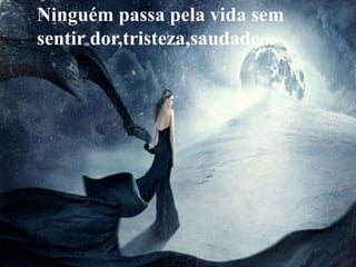 Ninguém passa pela vida sem
sentir dor,tristeza,saudade...
 