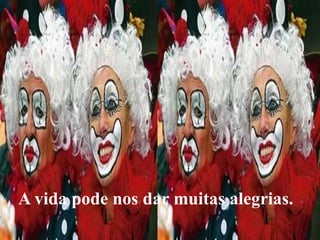 A vida pode nos dar muitas alegrias.
 