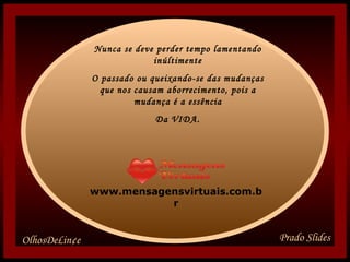 Nunca se deve perder tempo lamentando inúltimente O passado ou queixando-se das mudanças que nos causam aborrecimento, pois a mudança é a essência Da VIDA. www.mensagensvirtuais.com.br