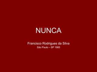 NUNCA
Francisco Rodrigues da Silva
São Paulo – SP 1985
 