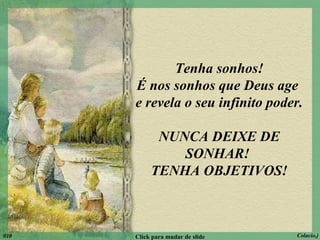 Tenha sonhos! É nos sonhos que Deus age  e revela o seu infinito poder. NUNCA DEIXE DE SONHAR!  TENHA OBJETIVOS! 010 Click para mudar de slide Colacio.j 