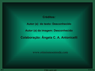 Créditos: Autor (a)  do texto: Desconhecido Autor (a) da imagem: Desconhecido Colaboração: Ângela C. A. Antonicelli 013 Colacio.j Click  para sair www.otimismoemrede.com 