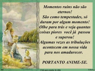 Momentos ruins não são eternos! São como tempestades, só duram por algum momento! Olhe para trás e veja quantas coisas piores  você já  passou e superou! Algumas vezes as tribulações acontecem em nossa vida para nos amadurecer.  PORTANTO ANIME-SE. 004 Click para mudar de slide Colacio.j 