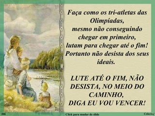 Faça como os tri-atletas das Olimpíadas, mesmo não conseguindo chegar em primeiro, lutam para chegar até o fim! Portanto não desista dos seus ideais.  LUTE ATÉ O FIM, NÃO DESISTA, NO MEIO DO CAMINHO,  DIGA EU VOU VENCER! 006 Click para mudar de slide Colacio.j 