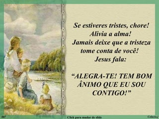 Se estiveres tristes, chore! Alivia a alma!  Jamais deixe que a tristeza tome conta de você!  Jesus fala:  “ ALEGRA-TE! TEM BOM ÂNIMO QUE EU SOU CONTIGO!” 007 Click para mudar de slide Colacio.j 