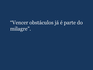 “Vencer obstáculos já é parte do
milagre”.
 