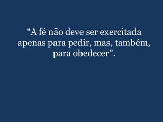 “A fé não deve ser exercitada
apenas para pedir, mas, também,
para obedecer”.
 