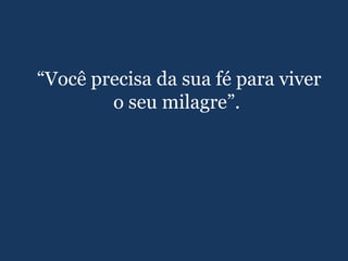 “Você precisa da sua fé para viver
o seu milagre”.
 