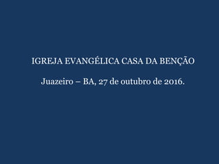IGREJA EVANGÉLICA CASA DA BENÇÃO
Juazeiro – BA, 27 de outubro de 2016.
 