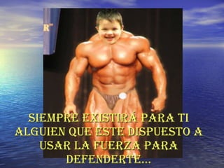 Siempre existirá para ti alguien que este dispuesto a usar la fuerza para defenderte… 