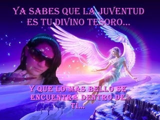 Ya sabes que la juventud es tu divino tesoro… Y que lo mas bello se encuentra dentro de ti… 