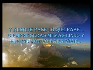 Y aunque pase lo que pase… siempre serás mi mas lindo y eterno motivo para vivir… 