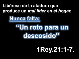 Libérese de la atadura que produce unmal líderen el hogar. Nuncafalta: “Un roto para un descosido” 1Rey.21:1-7. 