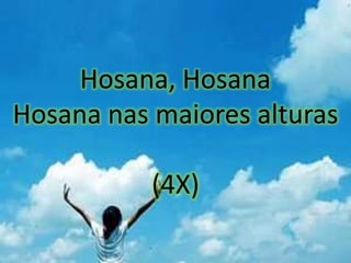 Hosana, Hosana
Hosana nas maiores alturas
(4X)
 