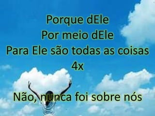 Porque dEle
Por meio dEle
Para Ele são todas as coisas
4x
Não, nunca foi sobre nós
 