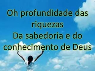Oh profundidade das
riquezas
Da sabedoria e do
conhecimento de Deus
 
