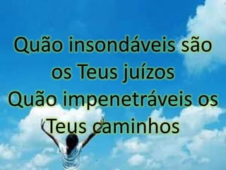 Quão insondáveis são
os Teus juízos
Quão impenetráveis os
Teus caminhos
 