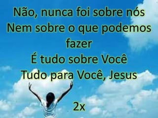 Não, nunca foi sobre nós
Nem sobre o que podemos
fazer
É tudo sobre Você
Tudo para Você, Jesus
2x
 
