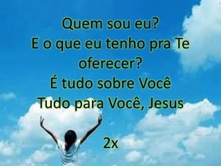 Quem sou eu?
E o que eu tenho pra Te
oferecer?
É tudo sobre Você
Tudo para Você, Jesus
2x
 