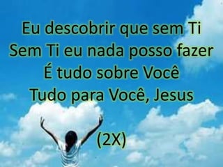 Eu descobrir que sem Ti
Sem Ti eu nada posso fazer
É tudo sobre Você
Tudo para Você, Jesus
(2X)
 