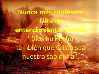 Nunca más confesaré falta de entendimiento, porque "Dios ha hecho también que Cristo sea nuestra sabiduría". (1 Corintios 1:30)