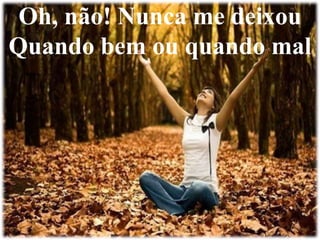 Oh, não! Nunca me deixou 
Quando bem ou quando mal 
 