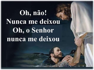 Oh, não! 
Nunca me deixou 
Oh, o Senhor 
nunca me deixou 
