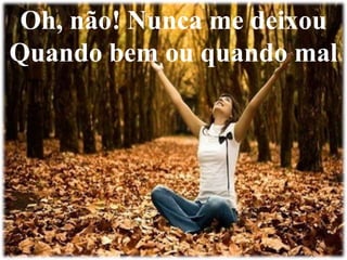 Oh, não! Nunca me deixou 
Quando bem ou quando mal 
 