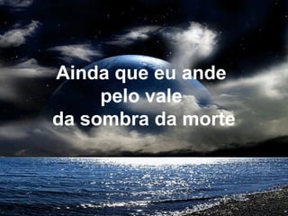 Ainda que eu ande
pelo vale
da sombra da morte
 