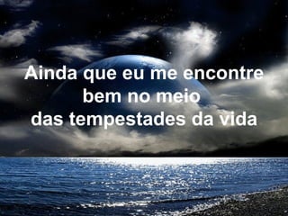 Ainda que eu me encontre
bem no meio
das tempestades da vida
 