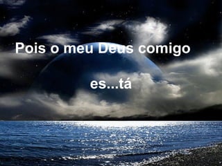 Pois o meu Deus comigo
es...tá
 