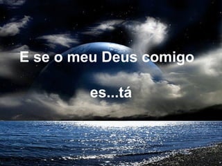 E se o meu Deus comigo
es...tá
 