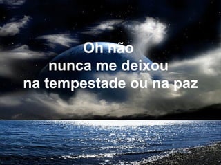 Oh não
nunca me deixou
na tempestade ou na paz
 
