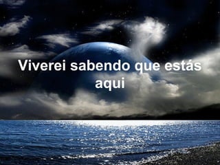 Viverei sabendo que estás
aqui
 