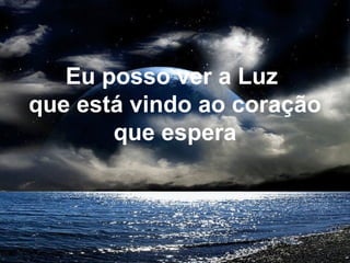 Eu posso ver a Luz
que está vindo ao coração
que espera
 