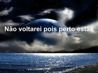 Não voltarei pois perto estás
 