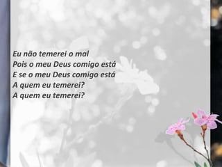 Eu não temerei o mal
Pois o meu Deus comigo está
E se o meu Deus comigo está
A quem eu temerei?
A quem eu temerei?
 