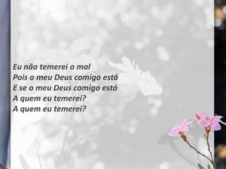 Eu não temerei o mal
Pois o meu Deus comigo está
E se o meu Deus comigo está
A quem eu temerei?
A quem eu temerei?
 