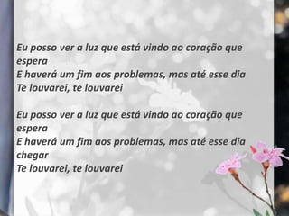 Eu posso ver a luz que está vindo ao coração que
espera
E haverá um fim aos problemas, mas até esse dia
Te louvarei, te louvarei

Eu posso ver a luz que está vindo ao coração que
espera
E haverá um fim aos problemas, mas até esse dia
chegar
Te louvarei, te louvarei
 