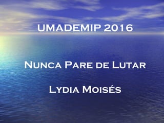 UMADEMIP 2016
Nunca Pare de Lutar
Lydia Moisés
 