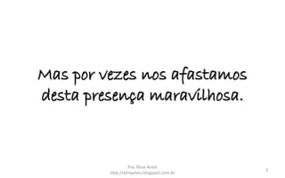 Mas por vezes nos afastamos
desta presença maravilhosa.
Pra. Rosa Acioli
http://almyalves.blogspot.com.br
3
 