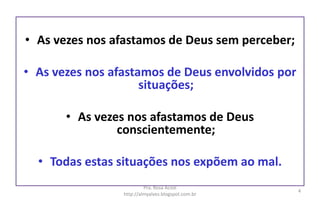 • As vezes nos afastamos de Deus sem perceber;
• As vezes nos afastamos de Deus envolvidos por
situações;
• As vezes nos afastamos de Deus
conscientemente;
• Todas estas situações nos expõem ao mal.
Pra. Rosa Acioli
http://almyalves.blogspot.com.br
4
 