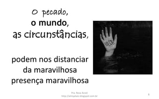 O pecado,
o mundo,
as circunstâncias,
podem nos distanciar
da maravilhosa
presença maravilhosa
Pra. Rosa Acioli
http://almyalves.blogspot.com.br
8
 
