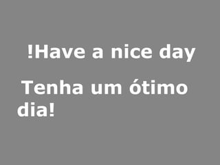 Have a nice day! Tenha um ótimo dia! 
