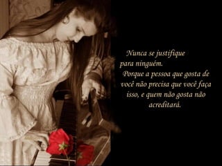 Nunca se justifique
para ninguém.
Porque a pessoa que gosta de
você não precisa que você faça
isso, e quem não gosta não
acreditará.
 