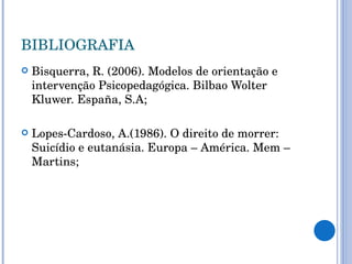 BIBLIOGRAFIA Bisquerra, R. (2006). Modelos de orientação e intervenção Psicopedagógica. Bilbao Wolter Kluwer. España, S.A; Lopes-Cardoso, A.(1986). O direito de morrer: Suicídio e eutanásia. Europa – América. Mem – Martins; 
