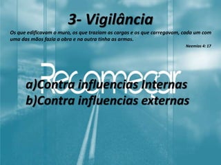 3- Vigilância
Os que edificavam o muro, os que traziam as cargas e os que carregavam, cada um com
uma das mãos fazia a obra e na outra tinha as armas.
Neemias 4: 17
a)Contra influencias Internas
b)Contra influencias externas
 