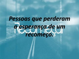 Pessoas que perderam
a esperança de um
recomeço.
 