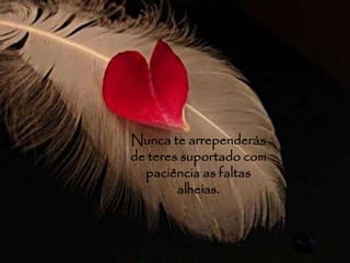 Nunca te arrependerás 
de teres suportado com 
paciência as faltas 
alheias. 
 
