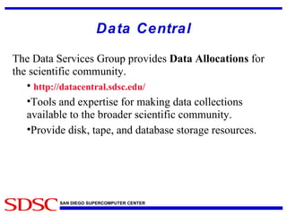 Data Central The Data Services Group provides  Data Allocations  for the scientific community. http://datacentral.sdsc.edu/ Tools and expertise for making data collections available to the broader scientific community. Provide disk, tape, and database storage resources. 